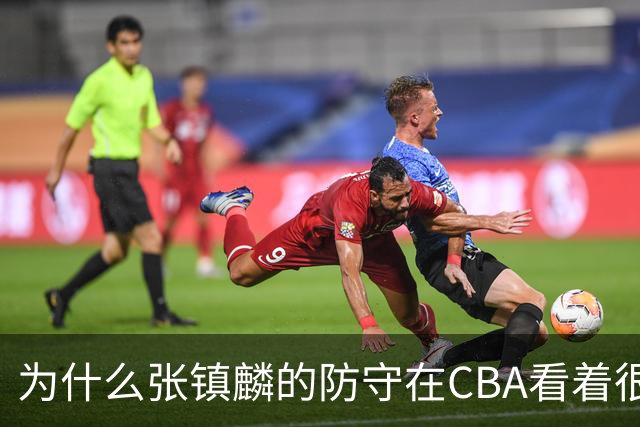 为什么张镇麟的防守在CBA看着很顶，到了国际赛场就不行了？