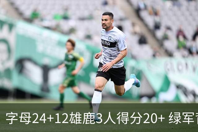 字母24+12雄鹿3人得分20+ 绿军背靠背客场惨败
