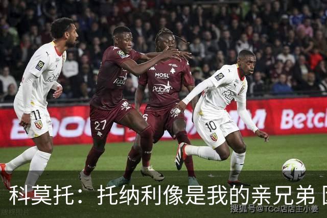 科莫托：托纳利像是我的亲兄弟 因为莫德里奇和C罗非常关注皇马