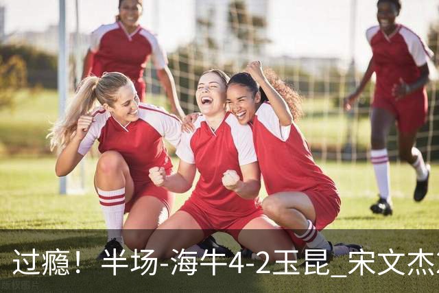 过瘾！半场-海牛4-2玉昆 宋文杰2传1射林创益0角度建功卡约送礼