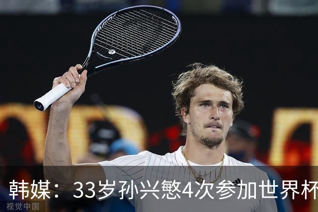 韩媒：33岁孙兴慜4次参加世界杯3次小组出局，近两届0进球