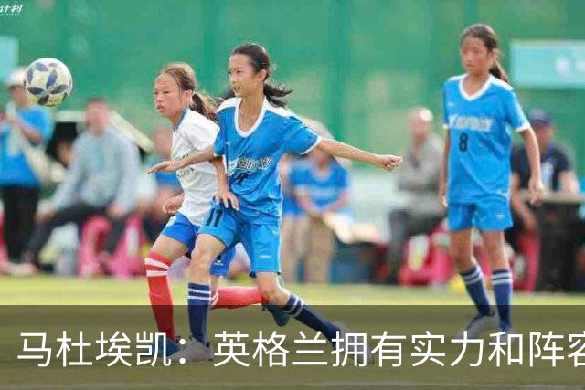 马杜埃凯：英格兰拥有实力和阵容深度 和萨卡的竞争不算敌对关系