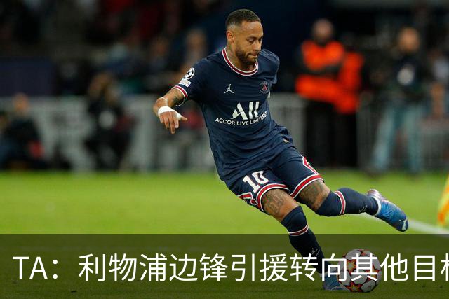 TA：利物浦边锋引援转向其他目标，琼斯和基耶萨最有可能离队